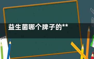 益生菌哪个牌子的***质量***过关 益生菌哪个牌子你投游施权系个的***质量***过关